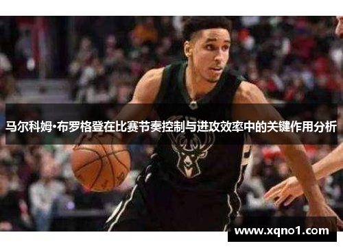 马尔科姆·布罗格登在比赛节奏控制与进攻效率中的关键作用分析