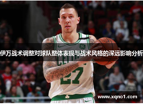 伊万战术调整对球队整体表现与战术风格的深远影响分析