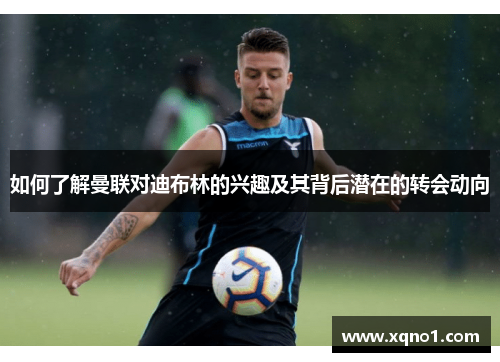 如何了解曼联对迪布林的兴趣及其背后潜在的转会动向