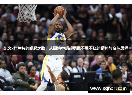 凯文·杜兰特的崛起之路：从困境中崛起展现不屈不挠的精神与奋斗历程