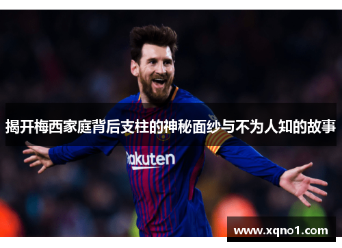 揭开梅西家庭背后支柱的神秘面纱与不为人知的故事