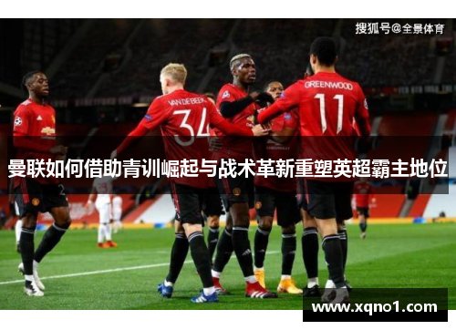 曼联如何借助青训崛起与战术革新重塑英超霸主地位