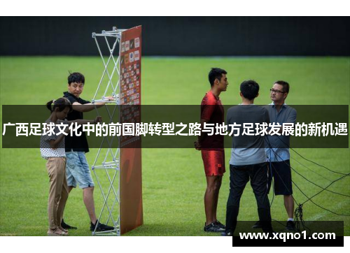 广西足球文化中的前国脚转型之路与地方足球发展的新机遇