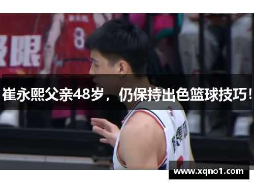 崔永熙父亲48岁，仍保持出色篮球技巧！