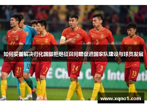 如何妥善解决归化国脚拒绝征召问题促进国家队建设与球员发展