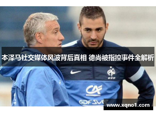 本泽马社交媒体风波背后真相 德尚被指控事件全解析