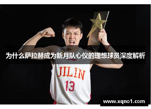 为什么萨拉赫成为新月队心仪的理想球员深度解析