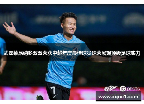 武磊莱昂纳多双双荣获中超年度最佳球员殊荣展现顶级足球实力