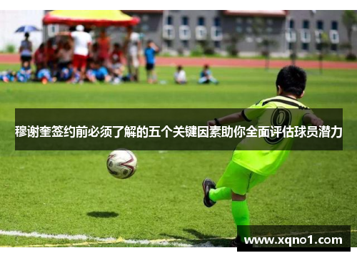 穆谢奎签约前必须了解的五个关键因素助你全面评估球员潜力