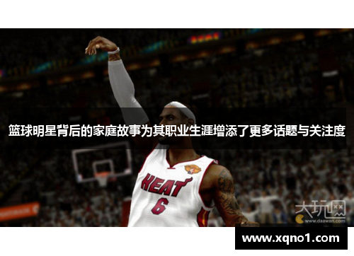 篮球明星背后的家庭故事为其职业生涯增添了更多话题与关注度