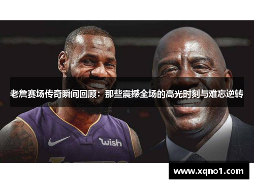 老詹赛场传奇瞬间回顾：那些震撼全场的高光时刻与难忘逆转