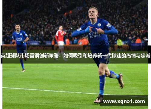 英超球队市场营销创新策略：如何吸引和培养新一代球迷的热情与忠诚