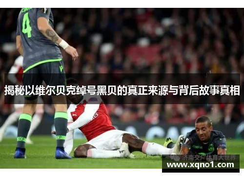 揭秘以维尔贝克绰号黑贝的真正来源与背后故事真相