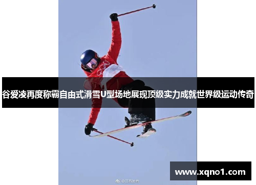 谷爱凌再度称霸自由式滑雪U型场地展现顶级实力成就世界级运动传奇