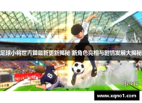 足球小将世青篇最新更新揭秘 新角色亮相与剧情发展大揭秘