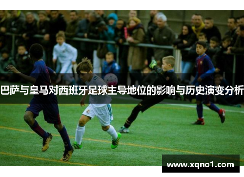 巴萨与皇马对西班牙足球主导地位的影响与历史演变分析